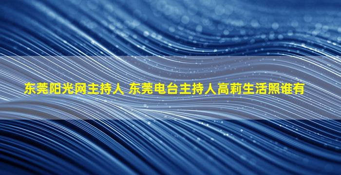 东莞阳光网主持人 东莞电台主持人高莉生活照谁有